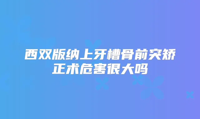 西双版纳上牙槽骨前突矫正术危害很大吗