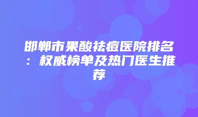邯郸市果酸祛痘医院排名：榜单及热门医生推荐