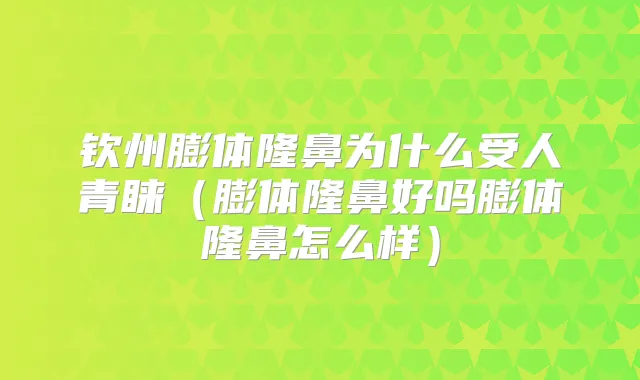 钦州膨体隆鼻为什么受人青睐（膨体隆鼻好吗膨体隆鼻怎么样）