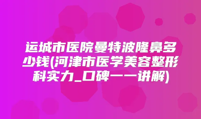 运城市医院曼特波隆鼻多少钱(河津市医学美容整形科实力_口碑一一讲解)