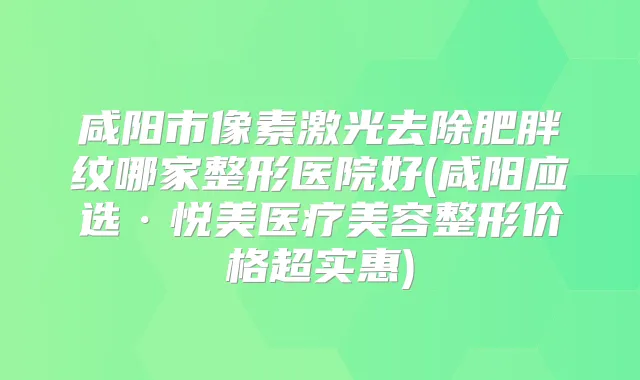 咸阳市像素激光去除肥胖纹哪家整形医院好(咸阳应选·悦美医疗美容整形价格超实惠)