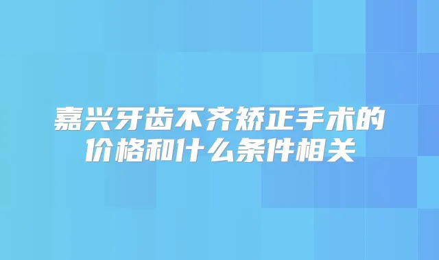 嘉兴牙齿不齐矫正手术的价格和什么条件相关