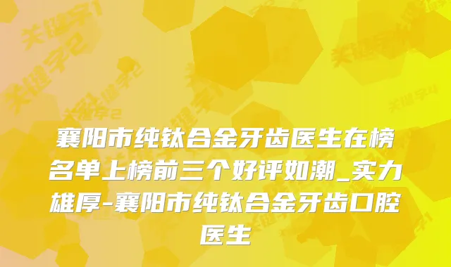 襄阳市纯钛合金牙齿医生在榜名单上榜前三个好评如潮_实力雄厚-襄阳市纯钛合金牙齿口腔医生
