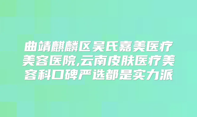曲靖麒麟区吴氏嘉美医疗美容医院,云南皮肤医疗美容科口碑严选都是实力派