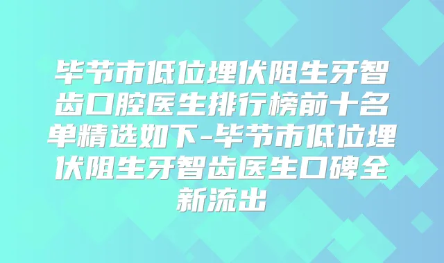 毕节市低位埋伏阻生牙智齿口腔医生排行榜前十名单精选如下-毕节市低位埋伏阻生牙智齿医生口碑全新流出