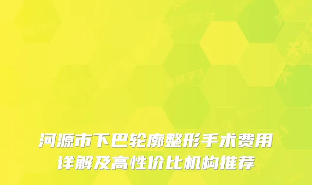 河源市下巴轮廓整形手术费用详解及高性价比机构推荐