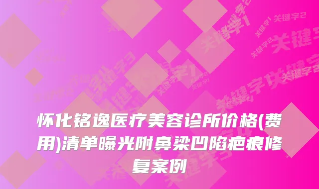 怀化铭逸医疗美容诊所价格(费用)清单曝光附鼻梁凹陷疤痕修复案例