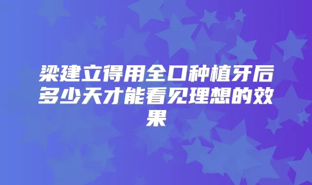 梁建立得用全口种植牙后多少天才能看见理想的效果