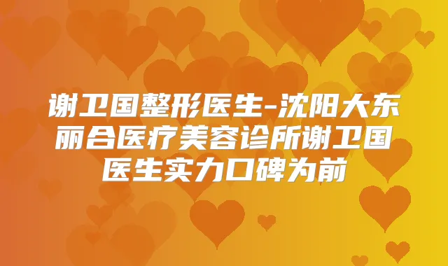 谢卫国整形医生-沈阳大东丽合医疗美容诊所谢卫国医生实力口碑为前