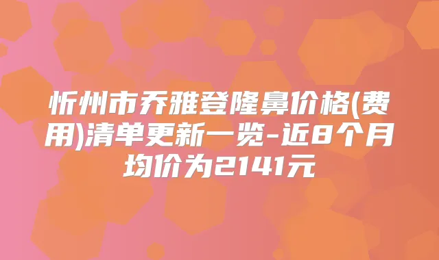 忻州市乔雅登隆鼻价格(费用)清单更新一览-近8个月均价为2141元