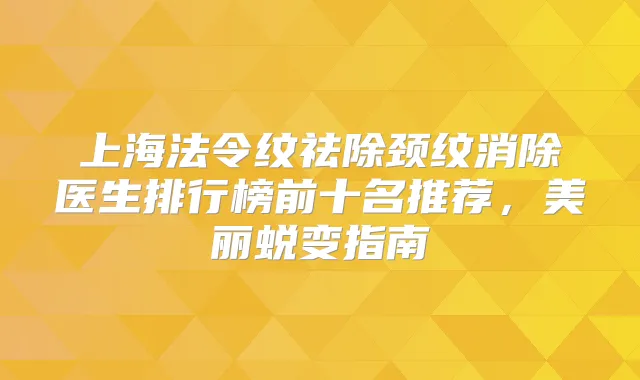 上海法令纹祛除颈纹消除医生排行榜前十名推荐，美丽蜕变指南