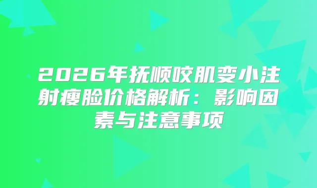 2026年抚顺咬肌变小注射瘦脸价格解析：影响因素与注意事项