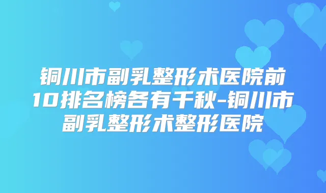 铜川市副乳整形术医院前10排名榜各有千秋-铜川市副乳整形术整形医院