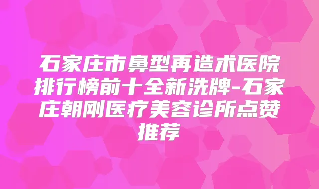 石家庄市鼻型再造术医院排行榜前十全新洗牌-石家庄朝刚医疗美容诊所点赞推荐