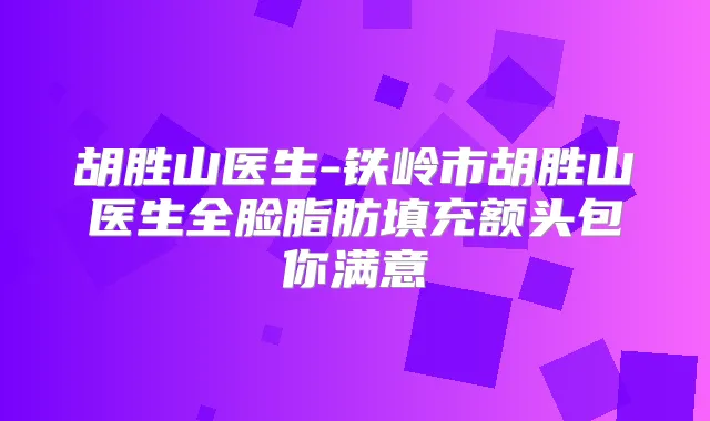 胡胜山医生-铁岭市胡胜山医生全脸脂肪填充额头包你满意