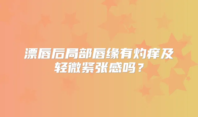 漂唇后局部唇缘有灼痒及轻微紧张感吗？