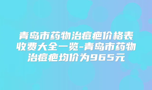 青岛市药物治痘疤价格表收费大全一览-青岛市药物治痘疤均价为965元