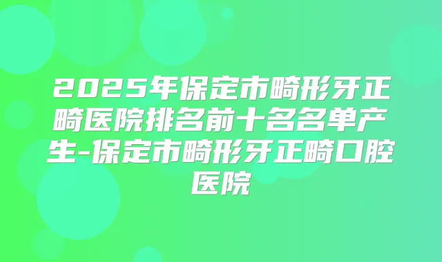 2025年保定市畸形牙正畸医院排名前十名名单产生-保定市畸形牙正畸口腔医院