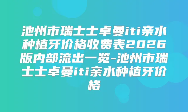 池州市瑞士士卓曼iti亲水种植牙价格收费表2026版内部流出一览-池州市瑞士士卓曼iti亲水种植牙价格