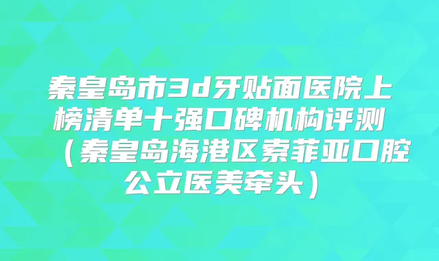秦皇岛市3d牙贴面医院上榜清单十强口碑机构评测（秦皇岛海港区索菲亚口腔公立医美牵头）