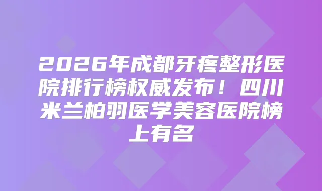 2026年成都牙疼整形医院排行榜发布!四川米兰柏羽医学美容医院榜上有名