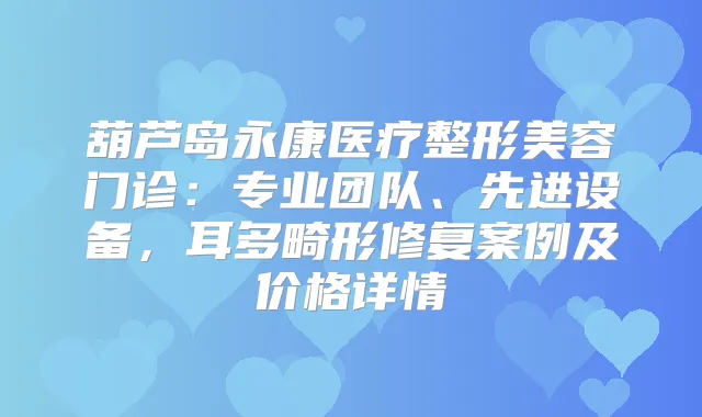 葫芦岛永康医疗整形美容门诊:专业团队、先进设备,耳多畸形修复案例及价格详情
