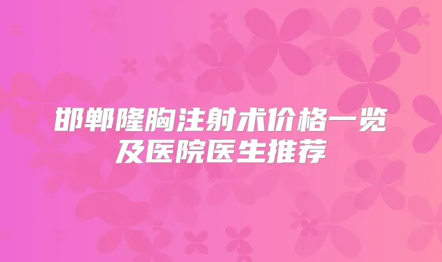 邯郸隆胸注射术价格一览及医院医生推荐