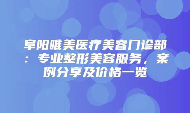 阜阳唯美医疗美容门诊部：专业整形美容服务，案例分享及价格一览