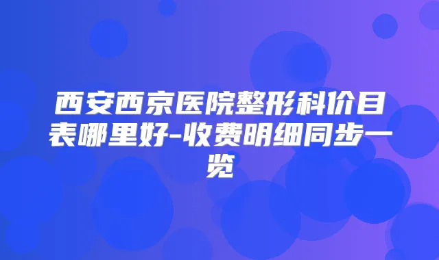 西安西京医院整形科价目表哪里好-收费明细同步一览