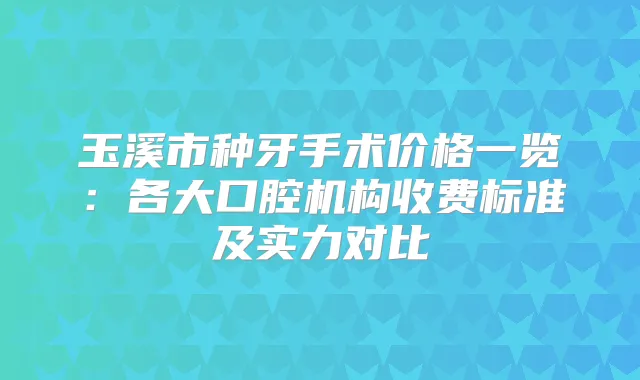 玉溪市种牙手术价格一览：各大口腔机构收费标准及实力对比