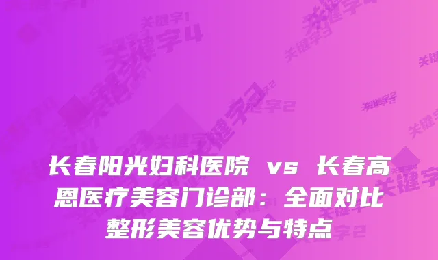 长春阳光妇科医院 vs 长春高恩医疗美容门诊部：全面对比整形美容优势与特点