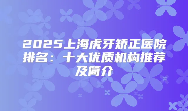 2025上海虎牙矫正医院排名：十大优质机构推荐及简介