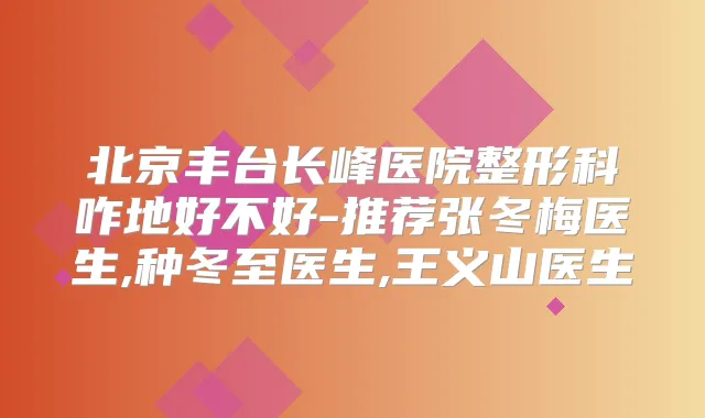 北京丰台长峰医院整形科咋地好不好-推荐张冬梅医生,种冬至医生,王义山医生