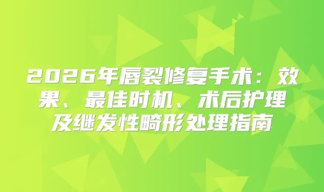 2026年唇裂修复手术:效果、佳时机、术后护理及继发性畸形处理指南