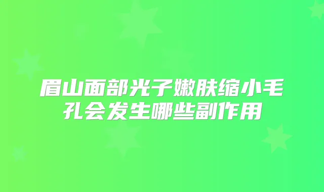 眉山面部光子嫩肤缩小毛孔会发生哪些副作用