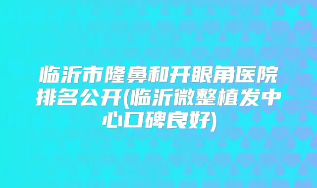 临沂市隆鼻和开眼角医院排名公开(临沂微整植发中心口碑良好)