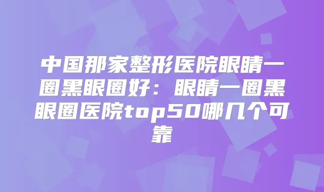 中国那家整形医院眼睛一圈黑眼圈好：眼睛一圈黑眼圈医院top50哪几个可靠