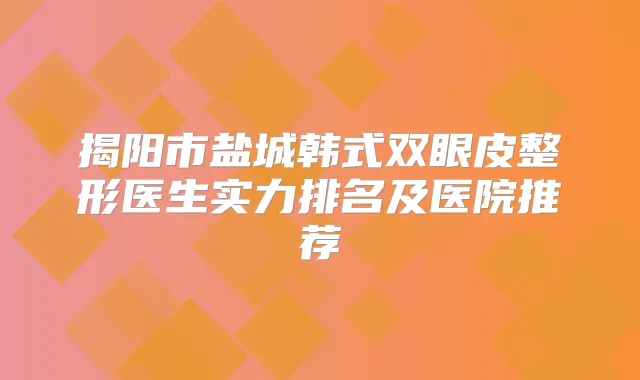 揭阳市盐城韩式双眼皮整形医生实力排名及医院推荐
