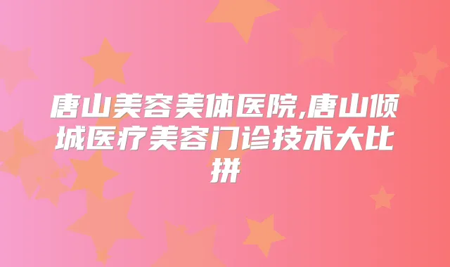 唐山美容美体医院,唐山倾城医疗美容门诊技术大比拼