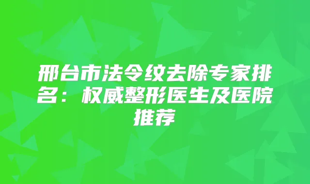 邢台市法令纹去除专家排名：整形医生及医院推荐
