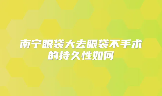 南宁眼袋大去眼袋不手术的持久性如何