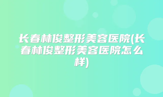 长春林俊整形美容医院(长春林俊整形美容医院怎么样)