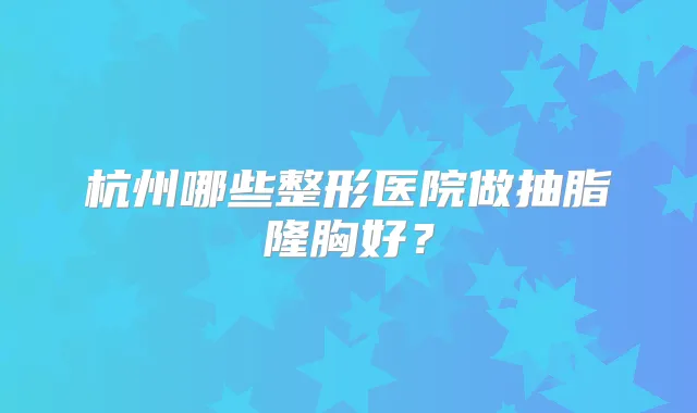 杭州哪些整形医院做抽脂隆胸好?