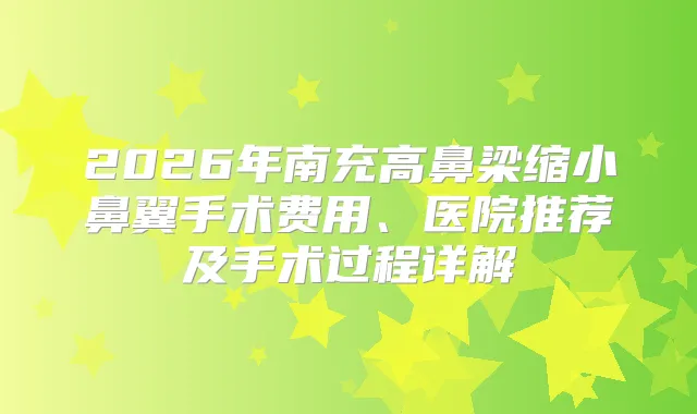 2026年南充高鼻梁缩小鼻翼手术费用、医院推荐及手术过程详解