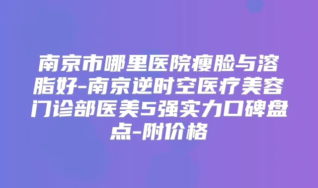 南京市哪里医院瘦脸与溶脂好-南京逆时空医疗美容门诊部医美5强实力口碑盘点-附价格