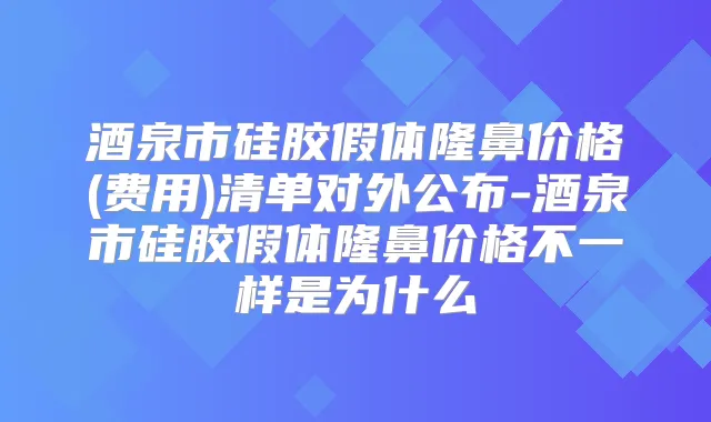 酒泉市硅胶假体隆鼻价格(费用)清单对外公布-酒泉市硅胶假体隆鼻价格不一样是为什么