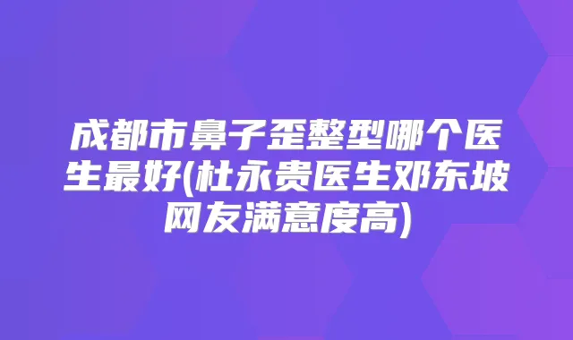 成都市鼻子歪整型哪个医生好(杜永贵医生邓东坡网友满意度高)
