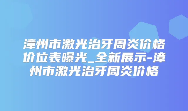 漳州市激光治牙周炎价格价位表曝光_全新展示-漳州市激光治牙周炎价格