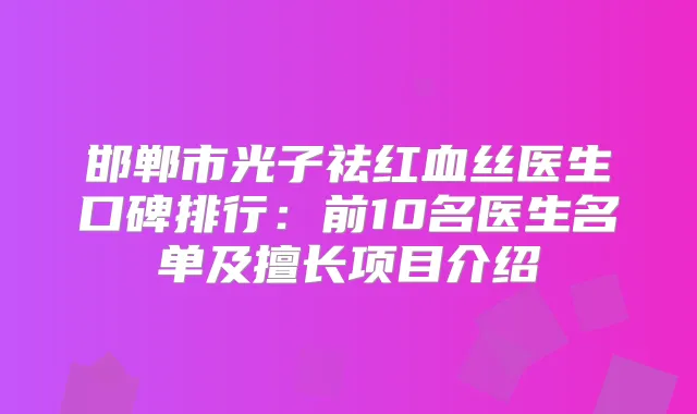 邯郸市光子祛红血丝医生口碑排行：前10名医生名单及擅长项目介绍
