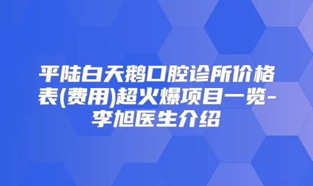 平陆白天鹅口腔诊所价格表(费用)超火爆项目一览-李旭医生介绍
